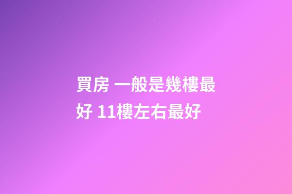 買房 一般是幾樓最好 11樓左右最好